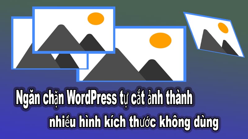 Ngăn chặn WordPress tự cắt ảnh thành nhiều hình kích thước không dùng